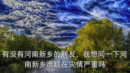 河南有沒有哪里沒受災(zāi),有沒有河南新鄉(xiāng)的朋友