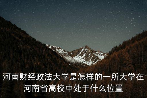 河南財經政法大學是怎樣的一所大學在河南省高校中處于什么位置