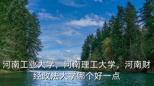 河南工業大學，河南理工大學，河南財經政法大學哪個好一點