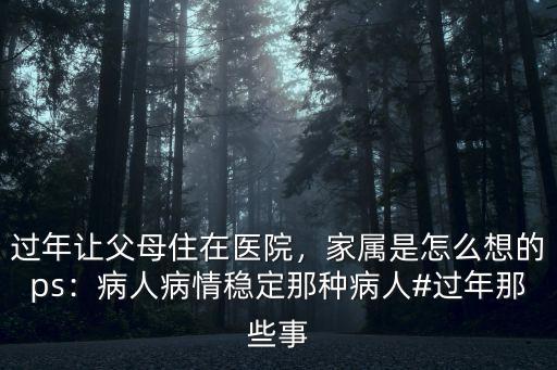 過年讓父母住在醫院，家屬是怎么想的ps：病人病情穩定那種病人#過年那些事