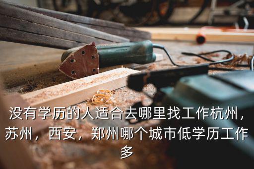 沒有學(xué)歷的人適合去哪里找工作杭州，蘇州，西安，鄭州哪個(gè)城市低學(xué)歷工作多
