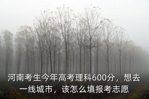 河南考生今年高考理科600分，想去一線城市，該怎么填報考志愿