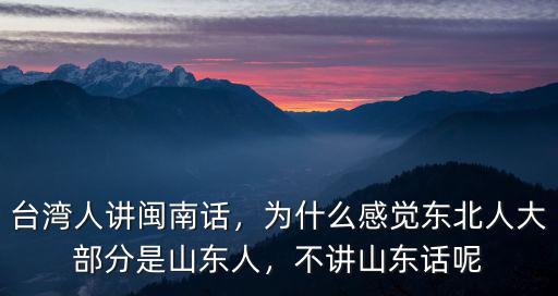 臺(tái)灣人講閩南話，為什么感覺東北人大部分是山東人，不講山東話呢