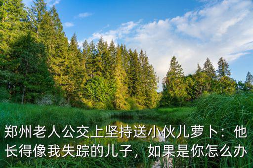 鄭州老人公交上堅持送小伙兒蘿卜：他長得像我失蹤的兒子，如果是你怎么辦