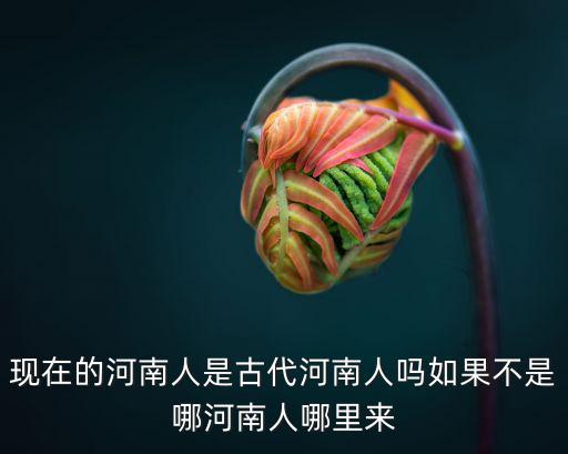 古代是河南移民早還是哪里最多,現(xiàn)在的河南人是古代河南人嗎