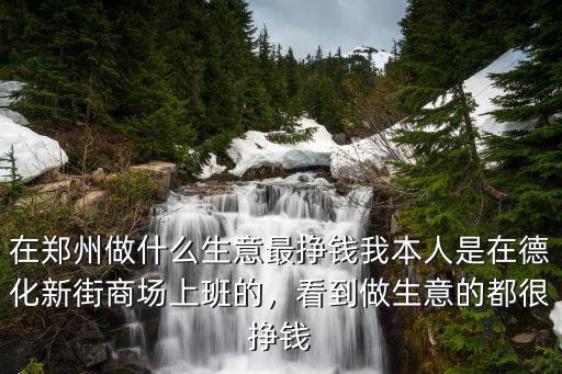 在鄭州做什么生意最掙錢我本人是在德化新街商場(chǎng)上班的，看到做生意的都很掙錢