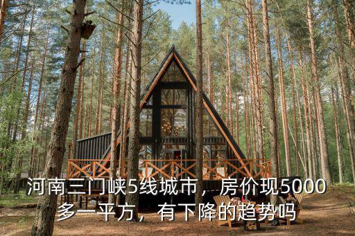 河南三門峽5線城市，房價現5000多一平方，有下降的趨勢嗎