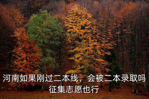 河南如果剛過二本線，會被二本錄取嗎征集志愿也行