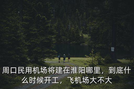 周口民用機場將建在淮陽哪里，到底什么時候開工，飛機場大不大