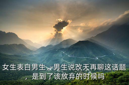 女生表白男生，男生說改天再聊這話題，是到了該放棄的時候嗎