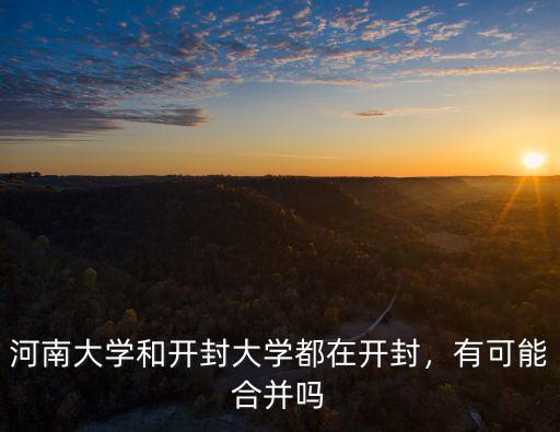河南大學(xué)和開封大學(xué)都在開封，有可能合并嗎