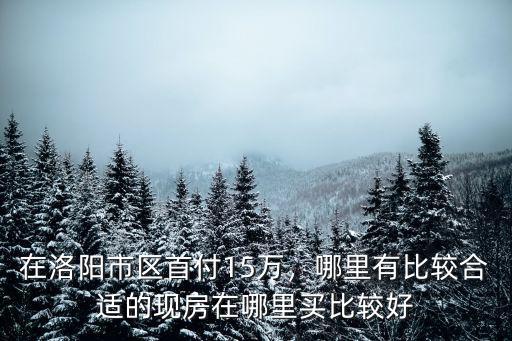 在洛陽市區首付15萬，哪里有比較合適的現房在哪里買比較好