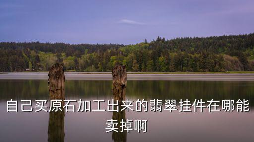 自己買原石加工出來的翡翠掛件在哪能賣掉啊