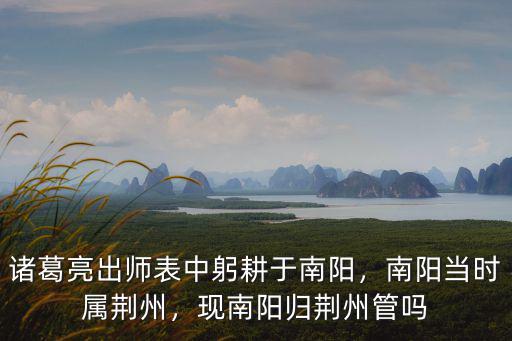 諸葛亮出師表中躬耕于南陽，南陽當時屬荊州，現南陽歸荊州管嗎