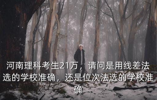河南理科考生21萬，請問是用線差法選的學校準確，還是位次法選的學校準確