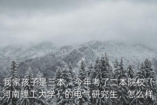 我家孩子是三本，今年考了二本院校（河南理工大學）的電氣研究生，怎么樣