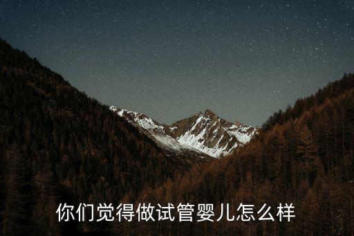 你們覺得做試管嬰兒怎么樣
