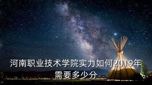河南職業技術學院實力如何2019年需要多少分