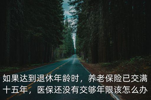 如果達到退休年齡時，養老保險已交滿十五年，醫保還沒有交夠年限該怎么辦