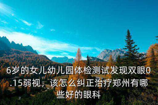 6歲的女兒幼兒園體檢測(cè)試發(fā)現(xiàn)雙眼0.15弱視，該怎么糾正治療鄭州有哪些好的眼科