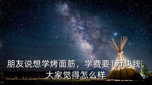 朋友說想學烤面筋，學費要1萬塊錢，大家覺得怎么樣