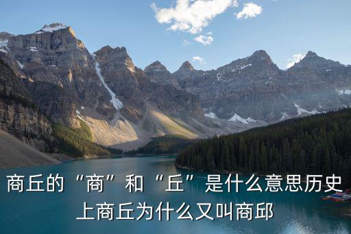 商丘的“商”和“丘”是什么意思歷史上商丘為什么又叫商邱