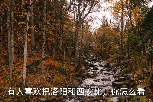有人喜歡把洛陽和西安比，你怎么看