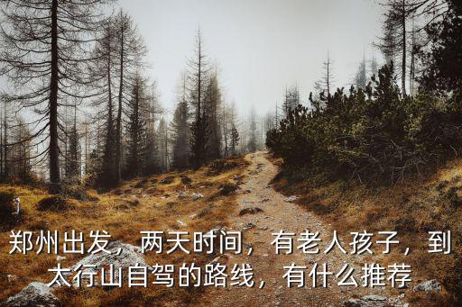 鄭州出發(fā)，兩天時(shí)間，有老人孩子，到太行山自駕的路線(xiàn)，有什么推薦