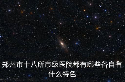 鄭州市十八所市級醫院都有哪些各自有什么特色