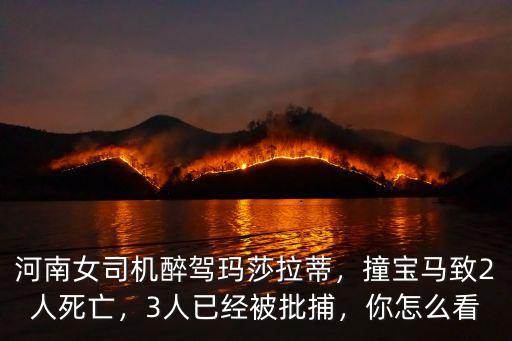 河南女司機醉駕瑪莎拉蒂，撞寶馬致2人死亡，3人已經被批捕，你怎么看