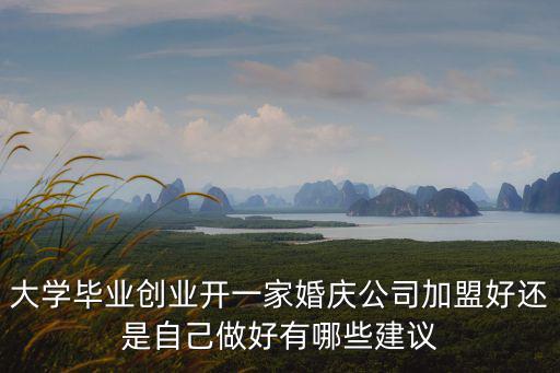 大學(xué)畢業(yè)創(chuàng)業(yè)開一家婚慶公司加盟好還是自己做好有哪些建議