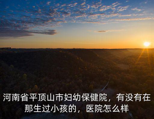 河南省平頂山市婦幼保健院，有沒有在那生過小孩的，醫院怎么樣