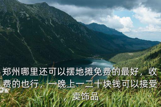 鄭州哪里還可以擺地攤免費的最好，收費的也行，一晚上一二十塊錢可以接受，賣飾品