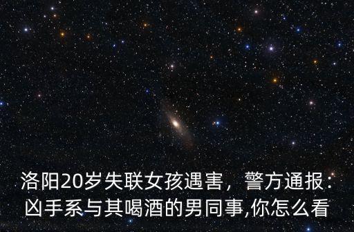 洛陽20歲失聯女孩遇害，警方通報：兇手系與其喝酒的男同事,你怎么看