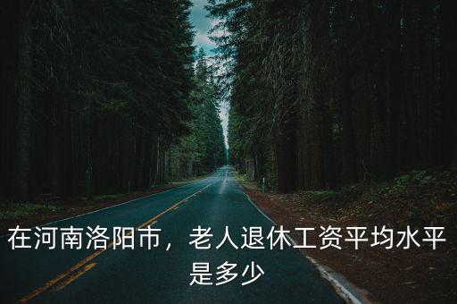 在河南洛陽市，老人退休工資平均水平是多少