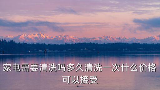 家電需要清洗嗎多久清洗一次什么價格可以接受