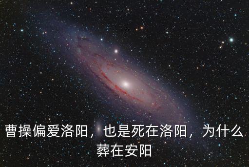 曹操偏愛洛陽，也是死在洛陽，為什么葬在安陽