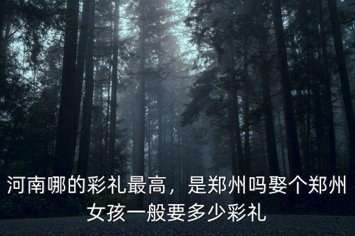 河南哪的彩禮最高，是鄭州嗎娶個鄭州女孩一般要多少彩禮