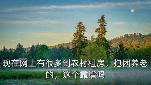 現在網上有很多到農村租房，抱團養老的，這個靠譜嗎