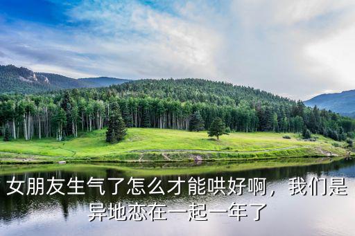 女朋友生氣了怎么才能哄好啊，我們是異地戀在一起一年了