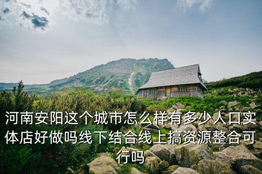 河南安陽這個城市怎么樣有多少人口實體店好做嗎線下結合線上搞資源整合可行嗎