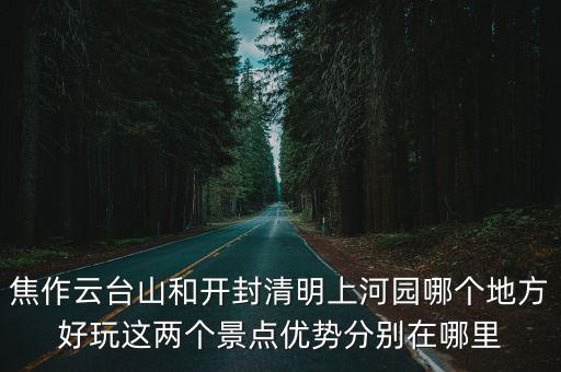 焦作云臺山和開封清明上河園哪個地方好玩這兩個景點優(yōu)勢分別在哪里