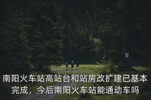 南陽火車站高站臺和站房改擴(kuò)建已基本完成，今后南陽火車站能通動車嗎