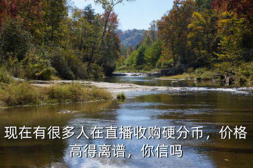 現(xiàn)在有很多人在直播收購(gòu)硬分幣，價(jià)格高得離譜，你信嗎