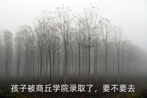 孩子被商丘學院錄取了，要不要去