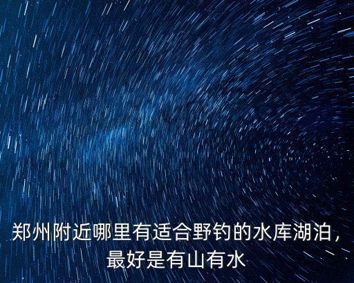鄭州附近哪里有適合野釣的水庫湖泊，最好是有山有水