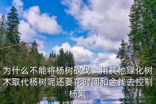 為什么不能將楊樹砍伐，用其他綠化樹木取代楊樹呢還要花時間和金錢去控制楊絮