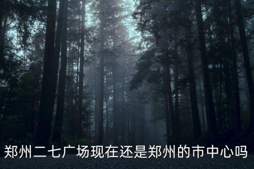 鄭州二七廣場現在還是鄭州的市中心嗎