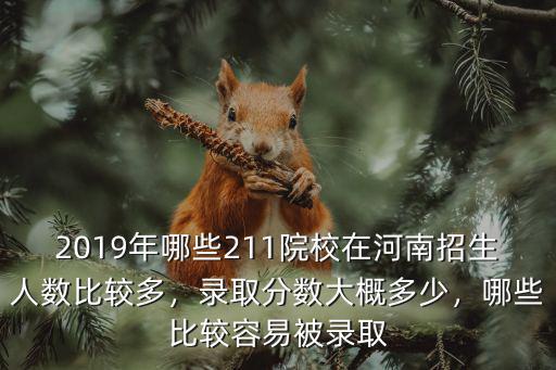 2019年哪些211院校在河南招生人數(shù)比較多，錄取分?jǐn)?shù)大概多少，哪些比較容易被錄取
