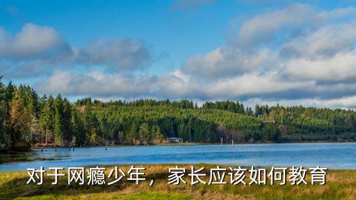 對(duì)于網(wǎng)癮少年，家長(zhǎng)應(yīng)該如何教育